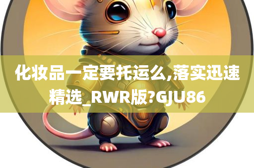 化妆品一定要托运么,落实迅速精选_RWR版?GJU86