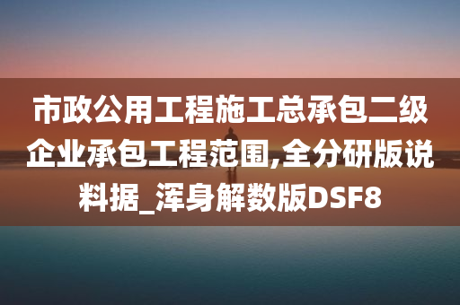 市政公用工程施工总承包二级企业承包工程范围,全分研版说料据_浑身解数版DSF8