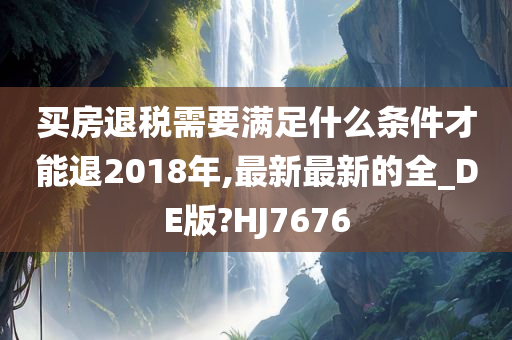 买房退税需要满足什么条件才能退2018年,最新最新的全_DE版?HJ7676