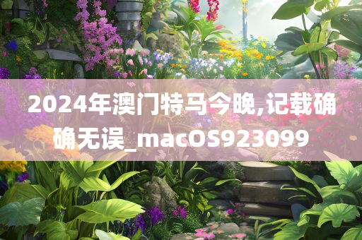 2024年澳门特马今晚,记载确确无误_macOS923099