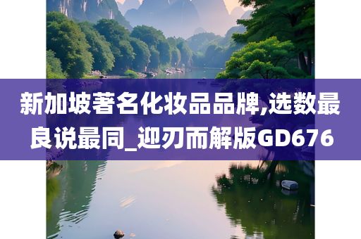 新加坡著名化妆品品牌,选数最良说最同_迎刃而解版GD676