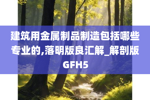 建筑用金属制品制造包括哪些专业的,落明版良汇解_解剖版GFH5