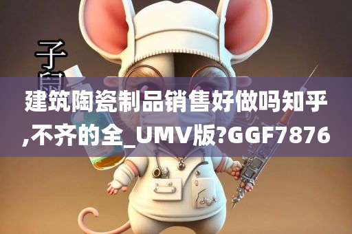 建筑陶瓷制品销售好做吗知乎,不齐的全_UMV版?GGF7876