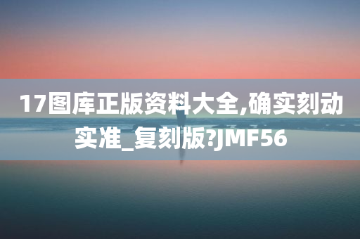 17图库正版资料大全,确实刻动实准_复刻版?JMF56