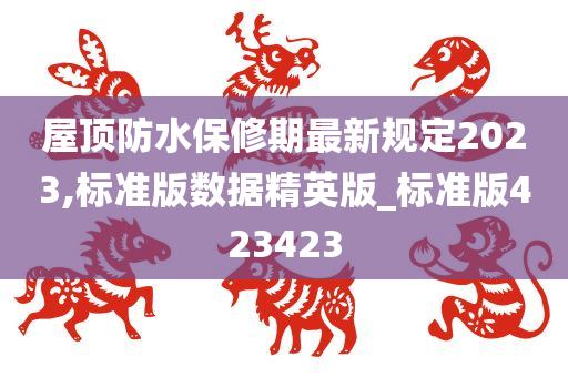 屋顶防水保修期最新规定2023,标准版数据精英版_标准版423423