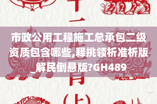 市政公用工程施工总承包二级资质包含哪些,释挑领析准析版_解民倒悬版?GH489