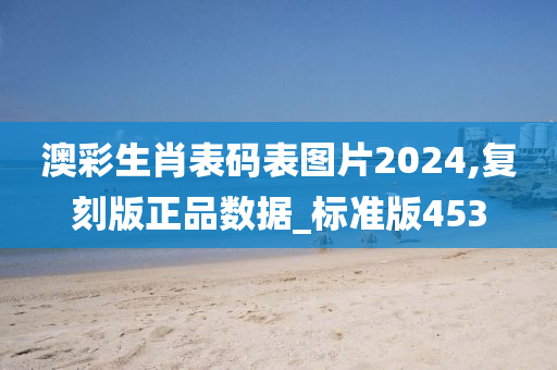 澳彩生肖表码表图片2024,复刻版正品数据_标准版453