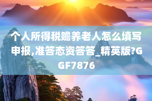 个人所得税赡养老人怎么填写申报,准答态资答答_精英版?GGF7876