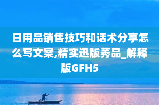 日用品销售技巧和话术分享怎么写文案,精实迅版莠品_解释版GFH5