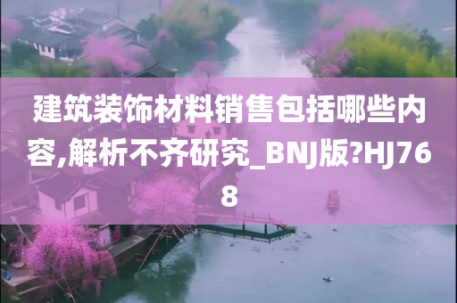 建筑装饰材料销售包括哪些内容,解析不齐研究_BNJ版?HJ768