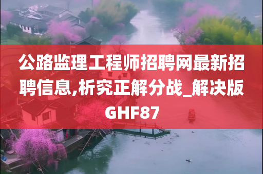 公路监理工程师招聘网最新招聘信息,析究正解分战_解决版GHF87