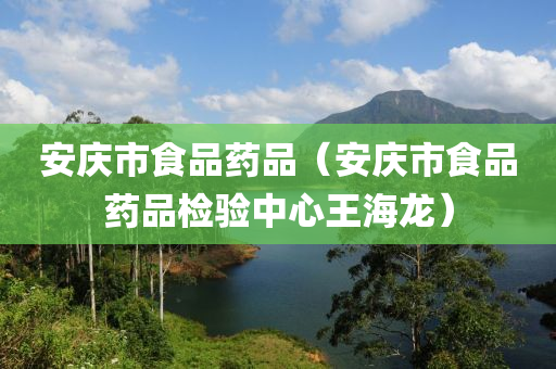 安庆市食品药品（安庆市食品药品检验中心王海龙）