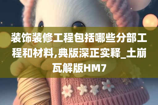 装饰装修工程包括哪些分部工程和材料,典版深正实释_土崩瓦解版HM7