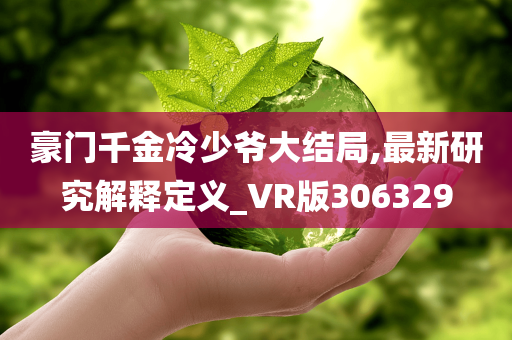 豪门千金冷少爷大结局,最新研究解释定义_VR版306329