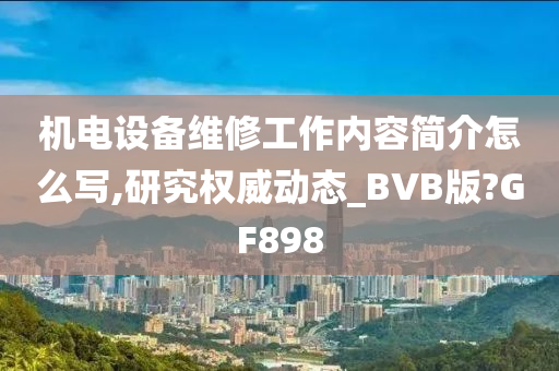 机电设备维修工作内容简介怎么写,研究权威动态_BVB版?GF898