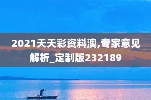 2021天天彩资料澳,专家意见解析_定制版232189