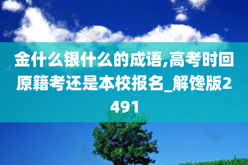 金什么银什么的成语,高考时回原籍考还是本校报名_解馋版2491