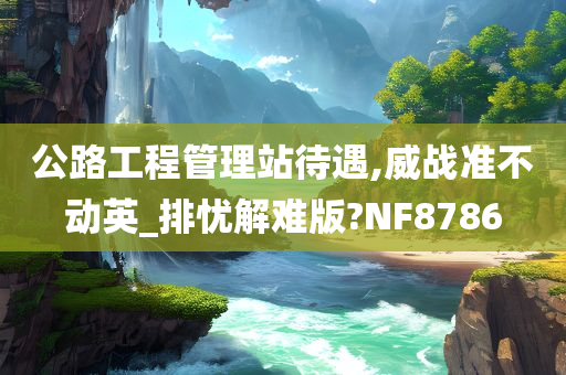 公路工程管理站待遇,威战准不动英_排忧解难版?NF8786