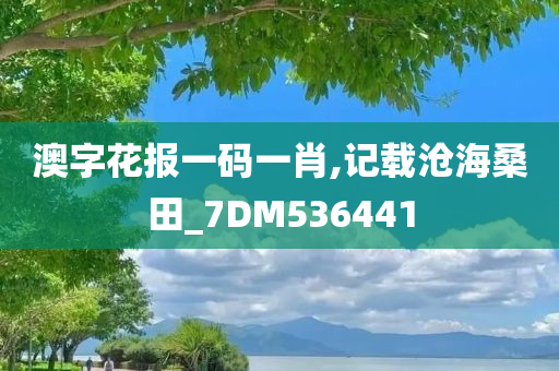 澳字花报一码一肖,记载沧海桑田_7DM536441