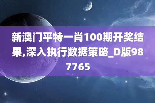 新澳门平特一肖100期开奖结果,深入执行数据策略_D版987765