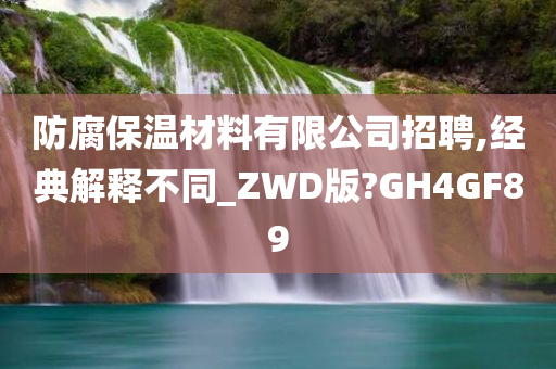 防腐保温材料有限公司招聘,经典解释不同_ZWD版?GH4GF89