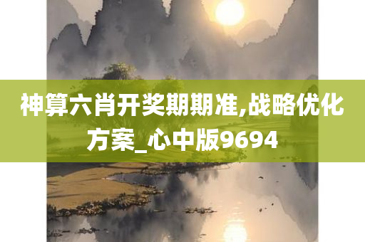 神算六肖开奖期期准,战略优化方案_心中版9694