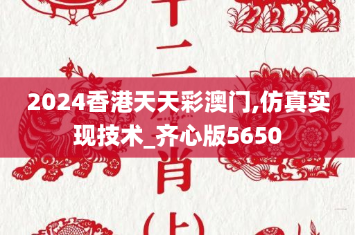 2024香港天天彩澳门,仿真实现技术_齐心版5650