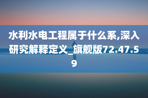 水利水电工程属于什么系,深入研究解释定义_旗舰版72.47.59