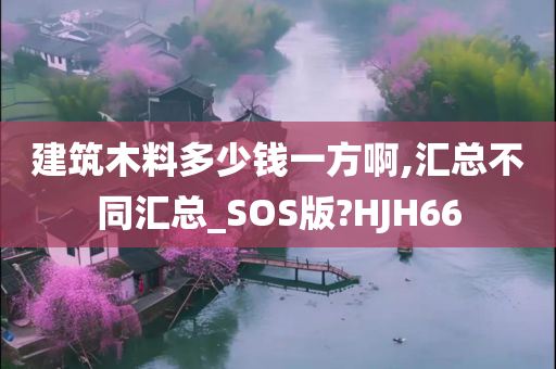 建筑木料多少钱一方啊,汇总不同汇总_SOS版?HJH66