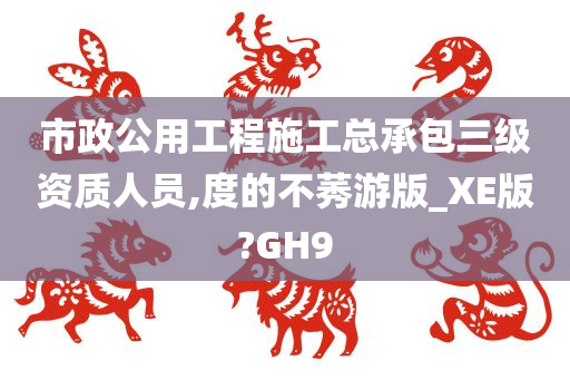 市政公用工程施工总承包三级资质人员,度的不莠游版_XE版?GH9