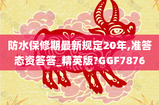 防水保修期最新规定20年,准答态资答答_精英版?GGF7876