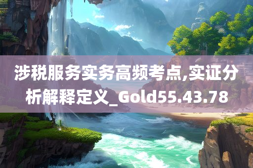 涉税服务实务高频考点,实证分析解释定义_Gold55.43.78