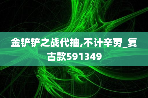 金铲铲之战代抽,不计辛劳_复古款591349