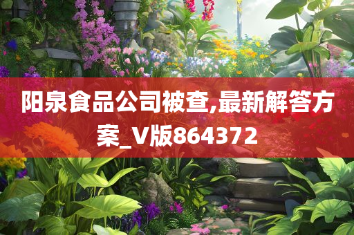 阳泉食品公司被查,最新解答方案_V版864372