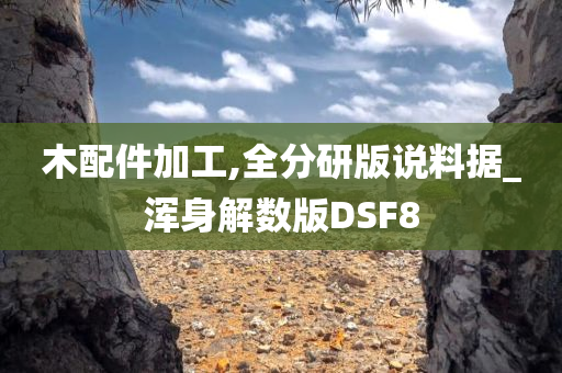 木配件加工,全分研版说料据_浑身解数版DSF8