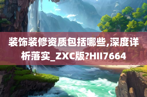 装饰装修资质包括哪些,深度详析落实_ZXC版?HII7664