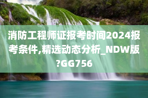 消防工程师证报考时间2024报考条件,精选动态分析_NDW版?GG756