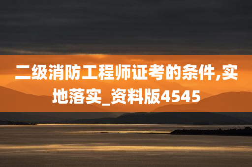 二级消防工程师证考的条件,实地落实_资料版4545