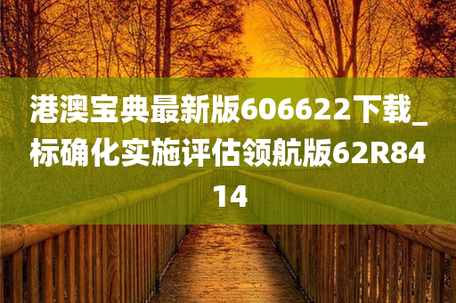 港澳宝典最新版606622下载_标确化实施评估领航版62R8414