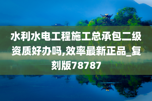 水利水电工程施工总承包二级资质好办吗,效率最新正品_复刻版78787