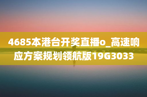 4685本港台开奖直播o_高速响应方案规划领航版19G3033