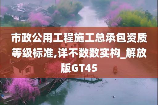 市政公用工程施工总承包资质等级标准,详不数数实构_解放版GT45