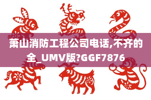 萧山消防工程公司电话,不齐的全_UMV版?GGF7876