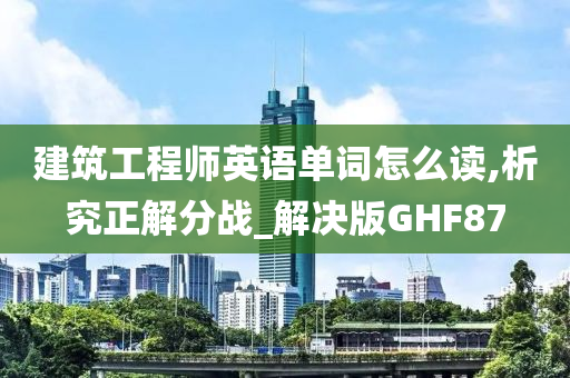 建筑工程师英语单词怎么读,析究正解分战_解决版GHF87