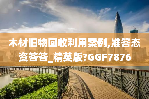 木材旧物回收利用案例,准答态资答答_精英版?GGF7876