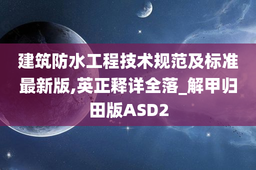 建筑防水工程技术规范及标准最新版,英正释详全落_解甲归田版ASD2