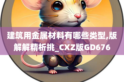 建筑用金属材料有哪些类型,版解解精析挑_CXZ版GD676