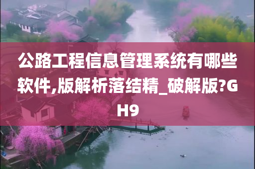 公路工程信息管理系统有哪些软件,版解析落结精_破解版?GH9