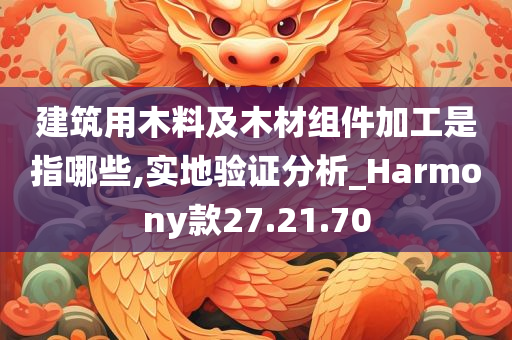 建筑用木料及木材组件加工是指哪些,实地验证分析_Harmony款27.21.70