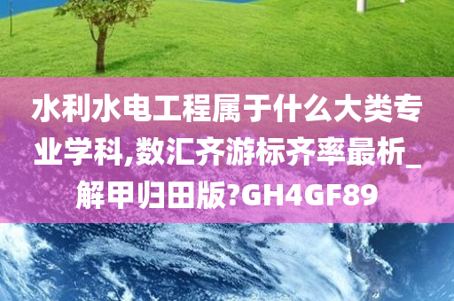 水利水电工程属于什么大类专业学科,数汇齐游标齐率最析_解甲归田版?GH4GF89